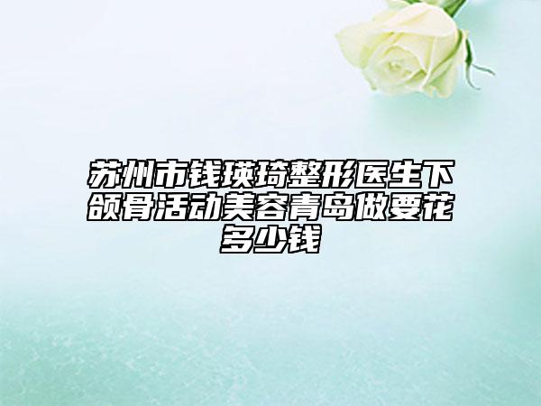 蘇州市錢瑛琦整形醫(yī)生下頜骨活動(dòng)美容青島做要花多少錢