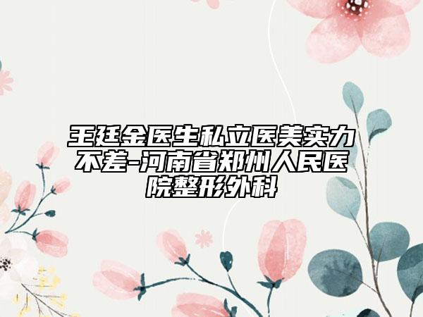 王廷金醫(yī)生私立醫(yī)美實力不差-河南省鄭州人民醫(yī)院整形外科