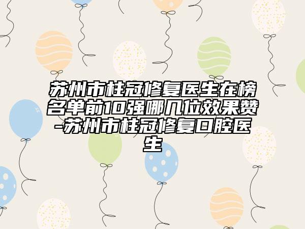 蘇州市柱冠修復(fù)醫(yī)生在榜名單前10強哪幾位效果贊-蘇州市柱冠修復(fù)口腔醫(yī)生