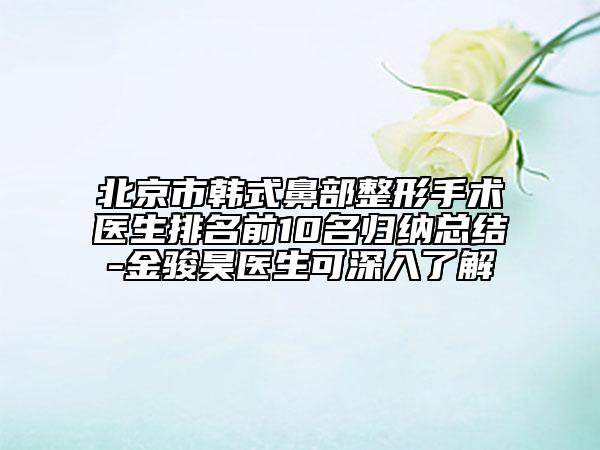 北京市韓式鼻部整形手術(shù)醫(yī)生排名前10名歸納總結(jié)-金駿昊醫(yī)生可深入了解