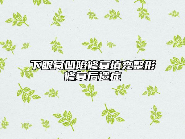 下眼窩凹陷修復(fù)填充整形修復(fù)后遺癥