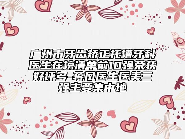 廣州市牙齒矯正托槽牙科醫(yī)生在榜清單前10強(qiáng)榮獲好評多-蔣鳳醫(yī)生醫(yī)美三強(qiáng)主要集中地