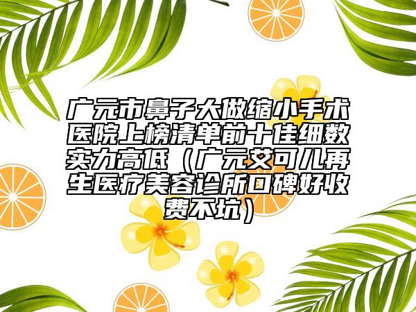 廣元市鼻子大做縮小手術醫(yī)院上榜清單前十佳細數實力高低（廣元艾可兒再生醫(yī)療美容診所口碑好收費不坑）