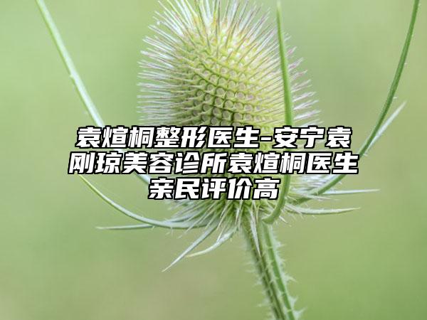 袁煊桐整形醫(yī)生-安寧袁剛瓊美容診所袁煊桐醫(yī)生親民評(píng)價(jià)高
