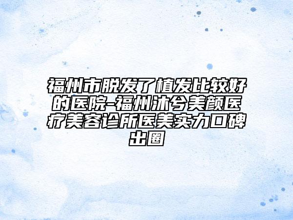 福州市脫發(fā)了植發(fā)比較好的醫(yī)院-福州沐兮美顏醫(yī)療美容診所醫(yī)美實(shí)力口碑出圈