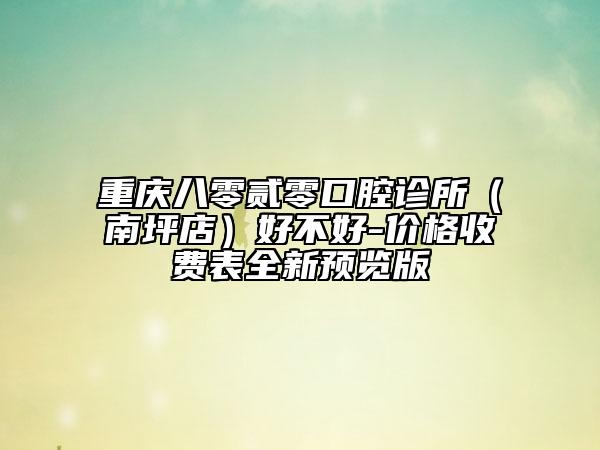 重慶八零貳零口腔診所（南坪店）好不好-價(jià)格收費(fèi)表全新預(yù)覽版