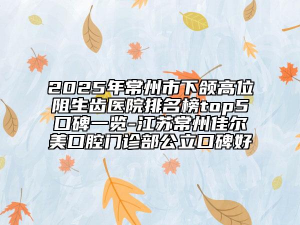 2025年常州市下頜高位阻生齒醫(yī)院排名榜top5口碑一覽-江蘇常州佳爾美口腔門(mén)診部公立口碑好