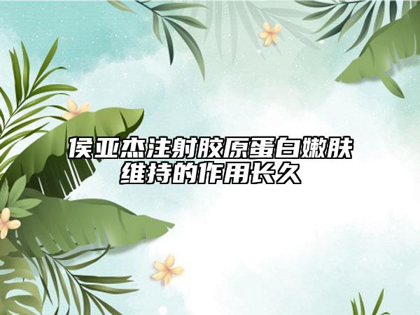 侯亞杰注射膠原蛋白嫩膚維持的作用長久