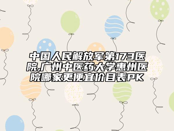 中國(guó)人民解放軍第173醫(yī)院,廣州中醫(yī)藥大學(xué)惠州醫(yī)院哪家更便宜價(jià)目表PK
