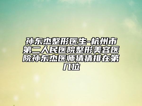 孫東杰整形醫(yī)生-杭州市第二人民醫(yī)院整形美容醫(yī)院孫東杰醫(yī)師猜猜排在第幾位