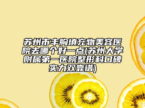 蘇州市豐胸填充物美容醫(yī)院去哪個好一點(蘇州大學附屬第一醫(yī)院整形科口碑實力雙靠譜)
