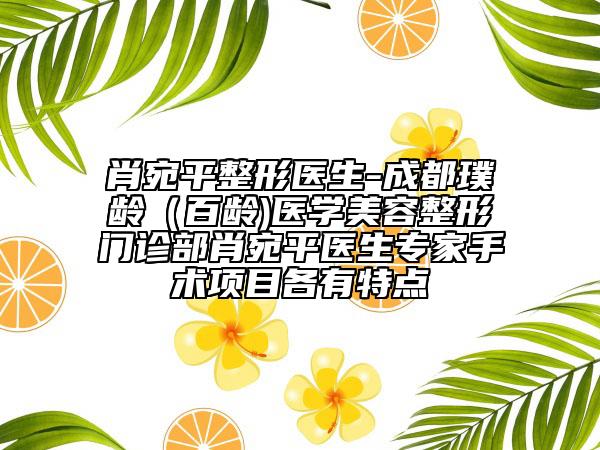 肖宛平整形醫(yī)生-成都璞齡（百齡)醫(yī)學(xué)美容整形門診部肖宛平醫(yī)生專家手術(shù)項(xiàng)目各有特點(diǎn)