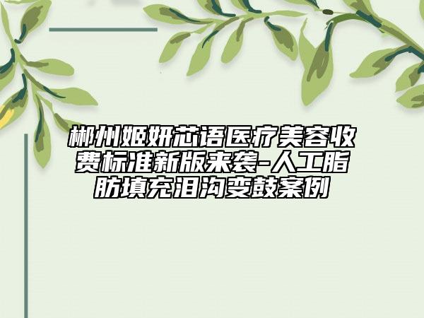 郴州姬妍芯語醫(yī)療美容收費(fèi)標(biāo)準(zhǔn)新版來襲-人工脂肪填充淚溝變鼓案例