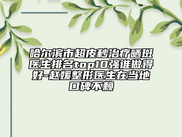 哈爾濱市超皮秒治療曬斑醫(yī)生排名top10強誰做得好-趙媛整形醫(yī)生在當?shù)乜诒毁? data-alt=