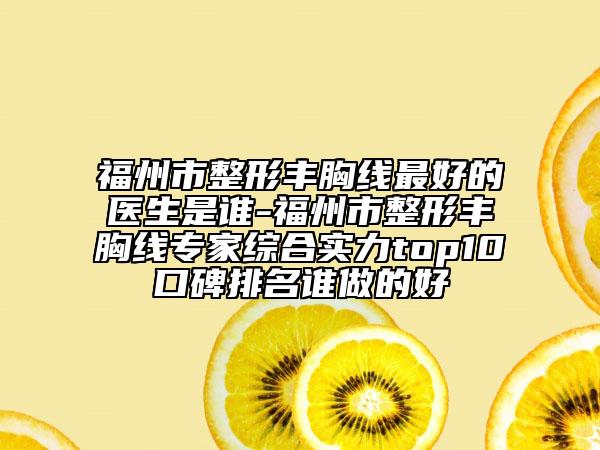 福州市整形豐胸線最好的醫(yī)生是誰-福州市整形豐胸線專家綜合實力top10口碑排名誰做的好