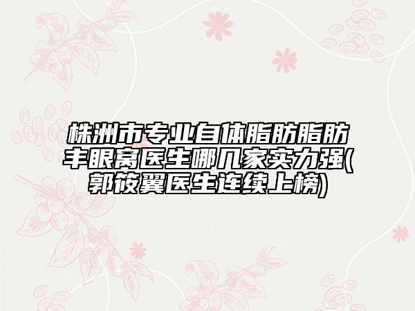 株洲市專業(yè)自體脂肪脂肪豐眼窩醫(yī)生哪幾家實(shí)力強(qiáng)(郭筱翼醫(yī)生連續(xù)上榜)