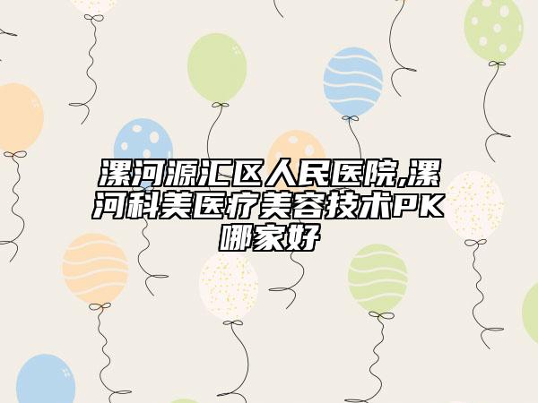 漯河源匯區(qū)人民醫(yī)院,漯河科美醫(yī)療美容技術(shù)PK哪家好