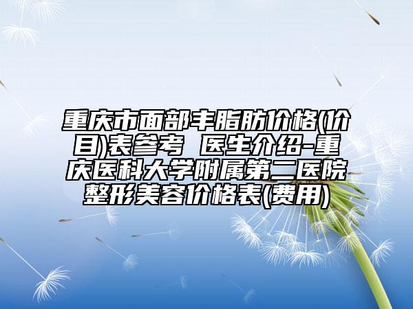 重慶市面部豐脂肪價(jià)格(價(jià)目)表參考 醫(yī)生介紹-重慶醫(yī)科大學(xué)附屬第二醫(yī)院整形美容價(jià)格表(費(fèi)用)