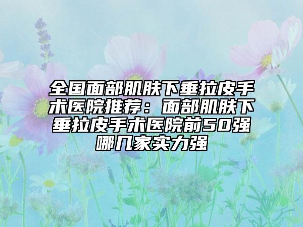 全國面部肌膚下垂拉皮手術(shù)醫(yī)院推薦：面部肌膚下垂拉皮手術(shù)醫(yī)院前50強哪幾家實力強