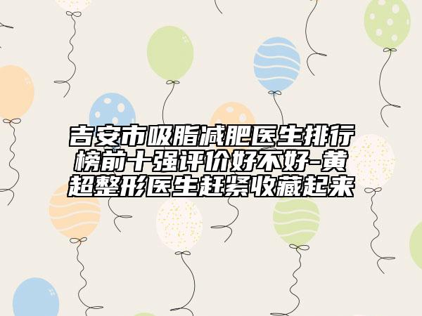 吉安市吸脂減肥醫(yī)生排行榜前十強(qiáng)評(píng)價(jià)好不好-黃超整形醫(yī)生趕緊收藏起來