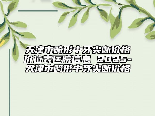 天津市畸形中牙尖斷價(jià)格價(jià)位表醫(yī)院信息 2025-天津市畸形中牙尖斷價(jià)格