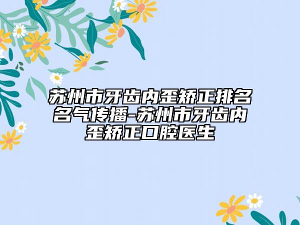 蘇州市牙齒內(nèi)歪矯正排名名氣傳播-蘇州市牙齒內(nèi)歪矯正口腔醫(yī)生