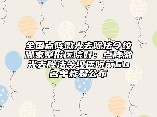 全國點陣激光去除法令紋哪家整形醫(yī)院好：點陣激光去除法令紋醫(yī)院前50名單炸裂公布