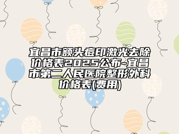 宜昌市額頭痘印激光去除價(jià)格表2025公布-宜昌市第二人民醫(yī)院整形外科價(jià)格表(費(fèi)用)