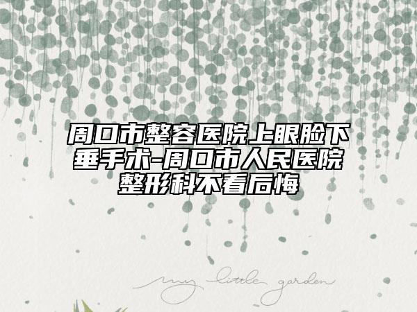 周口市整容醫(yī)院上眼臉下垂手術(shù)-周口市人民醫(yī)院整形科不看后悔