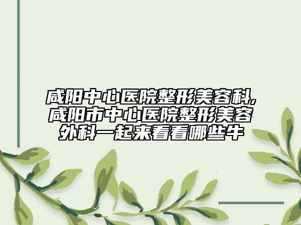 咸陽中心醫(yī)院整形美容科,咸陽市中心醫(yī)院整形美容外科一起來看看哪些牛