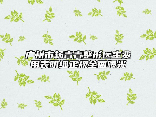 廣州市楊青青整形醫(yī)生費用表明細正規(guī)全面曝光