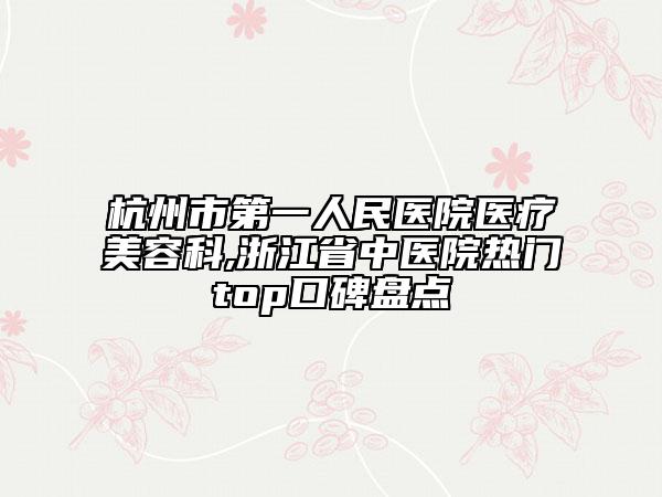 杭州市第一人民醫(yī)院醫(yī)療美容科,浙江省中醫(yī)院熱門top口碑盤點(diǎn)