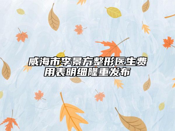 威海市李景方整形醫(yī)生費(fèi)用表明細(xì)隆重發(fā)布