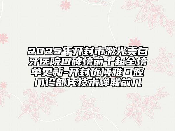 2025年開封市激光美白牙醫(yī)院口碑榜前十超全榜單更新-開封優(yōu)博雅口腔門診部憑技術(shù)蟬聯(lián)前幾