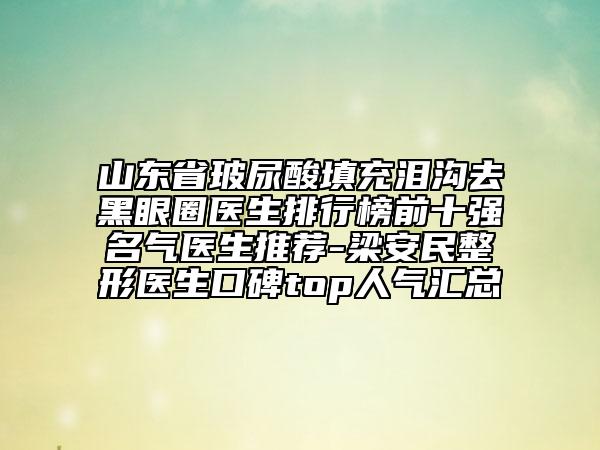 山東省玻尿酸填充淚溝去黑眼圈醫(yī)生排行榜前十強(qiáng)名氣醫(yī)生推薦-梁安民整形醫(yī)生口碑top人氣匯總