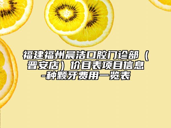 福建福州晨潔口腔門診部（晉安店）價(jià)目表項(xiàng)目信息-種顆牙費(fèi)用一覽表