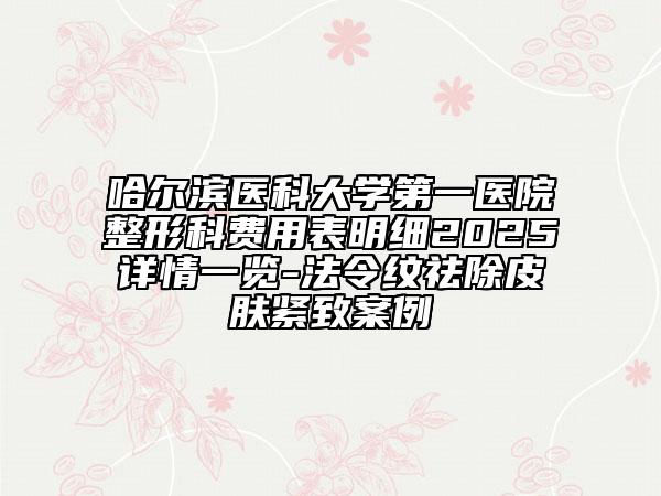 哈爾濱醫(yī)科大學(xué)第一醫(yī)院整形科費用表明細2025詳情一覽-法令紋祛除皮膚緊致案例