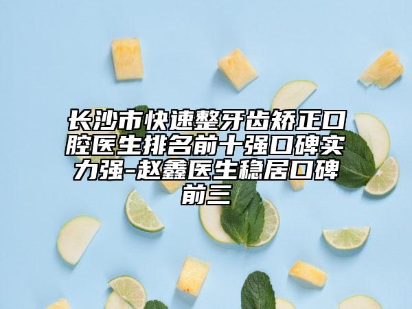 長(zhǎng)沙市快速整牙齒矯正口腔醫(yī)生排名前十強(qiáng)口碑實(shí)力強(qiáng)-趙鑫醫(yī)生穩(wěn)居口碑前三