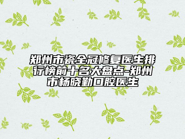 鄭州市瓷全冠修復(fù)醫(yī)生排行榜前十名大盤點-鄭州市楊曉勤口腔醫(yī)生