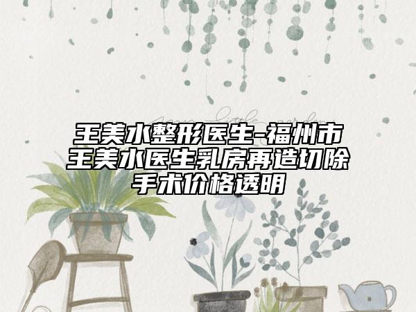 王美水整形醫(yī)生-福州市王美水醫(yī)生乳房再造切除手術(shù)價格透明