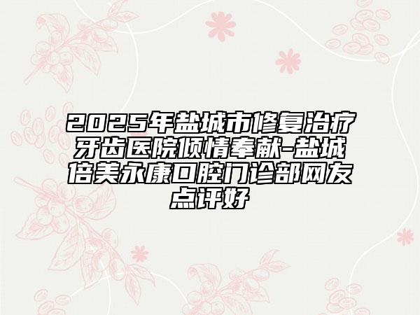 2025年鹽城市修復(fù)治療牙齒醫(yī)院傾情奉獻(xiàn)-鹽城倍美永康口腔門診部網(wǎng)友點(diǎn)評(píng)好
