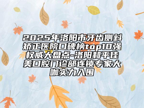 2025年洛陽(yáng)市牙齒側(cè)斜矯正醫(yī)院口碑榜top10強(qiáng)權(quán)威大盤(pán)點(diǎn)-洛陽(yáng)和平佳美口腔門(mén)診部連鎖專(zhuān)家大咖實(shí)力入圍