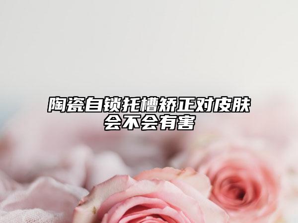 陶瓷自鎖托槽矯正對皮膚會不會有害