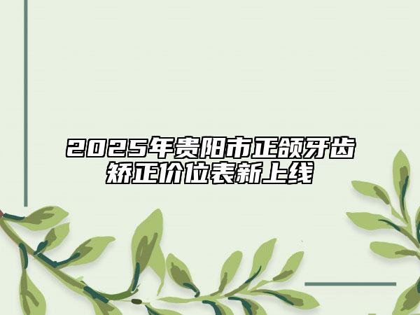 2025年貴陽(yáng)市正頜牙齒矯正價(jià)位表新上線