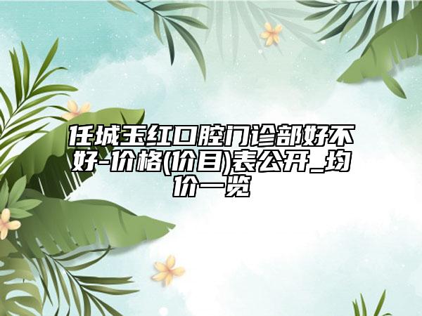 任城玉紅口腔門(mén)診部好不好-價(jià)格(價(jià)目)表公開(kāi)_均價(jià)一覽