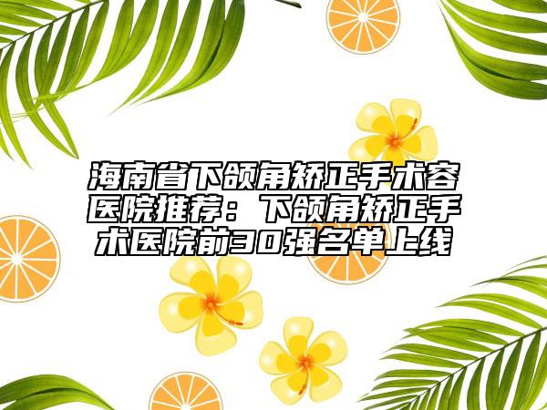 海南省下頜角矯正手術(shù)容醫(yī)院推薦：下頜角矯正手術(shù)醫(yī)院前30強名單上線