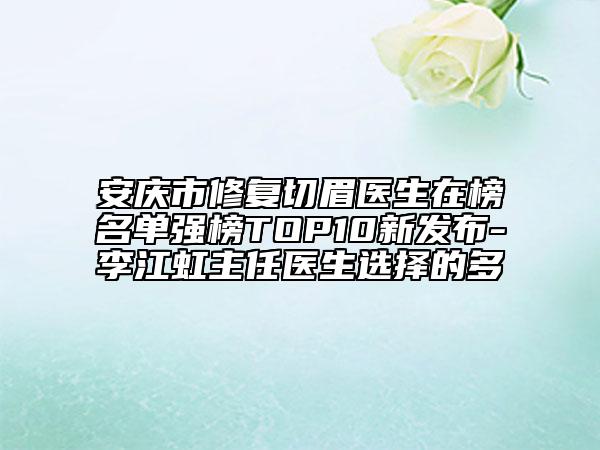 安慶市修復(fù)切眉醫(yī)生在榜名單強(qiáng)榜TOP10新發(fā)布-李江虹主任醫(yī)生選擇的多