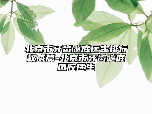 北京市牙齒髓底醫(yī)生排行權(quán)威篇-北京市牙齒髓底口腔醫(yī)生