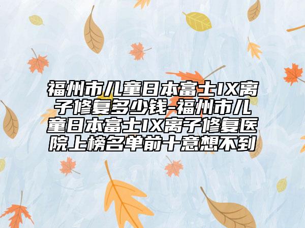 福州市兒童日本富士IX離子修復(fù)多少錢-福州市兒童日本富士IX離子修復(fù)醫(yī)院上榜名單前十意想不到