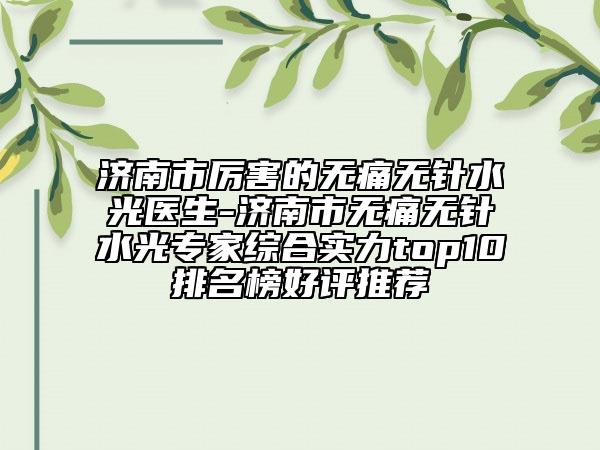 濟(jì)南市厲害的無(wú)痛無(wú)針?biāo)忉t(yī)生-濟(jì)南市無(wú)痛無(wú)針?biāo)鈱＜揖C合實(shí)力top10排名榜好評(píng)推薦